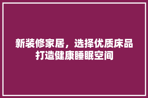 新装修家居，选择优质床品打造健康睡眠空间