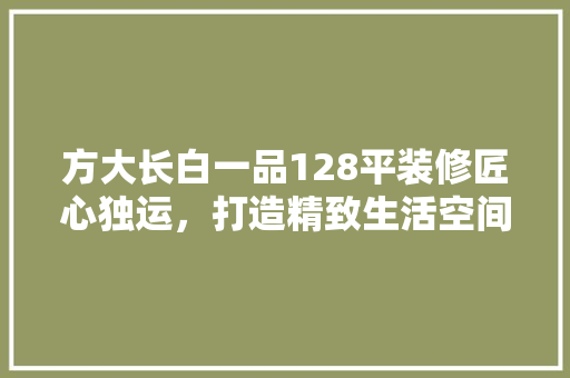 方大长白一品128平装修匠心独运，打造精致生活空间