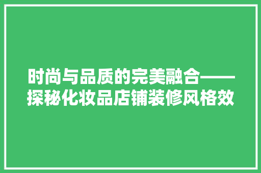 时尚与品质的完美融合——探秘化妆品店铺装修风格效果图