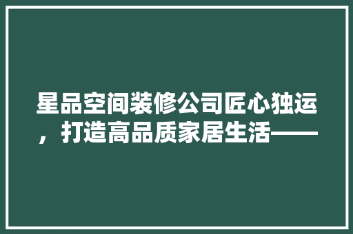 星品空间装修公司匠心独运，打造高品质家居生活——公司地址与装修魅力