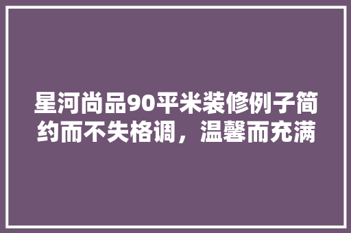 星河尚品90平米装修例子简约而不失格调，温馨而充满生活气息