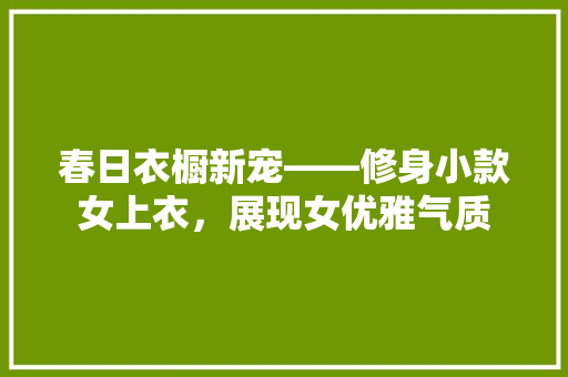 春日衣橱新宠——修身小款女上衣，展现女优雅气质