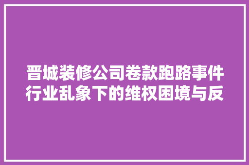 晋城装修公司卷款跑路事件行业乱象下的维权困境与反思