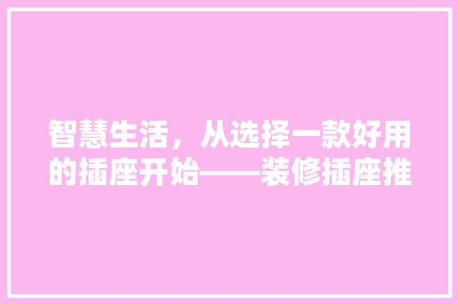 智慧生活，从选择一款好用的插座开始——装修插座推荐指南