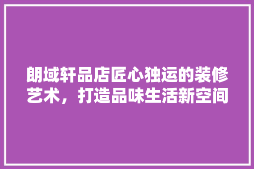 朗域轩品店匠心独运的装修艺术，打造品味生活新空间