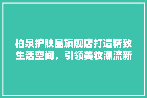 柏泉护肤品旗舰店打造精致生活空间，引领美妆潮流新风向