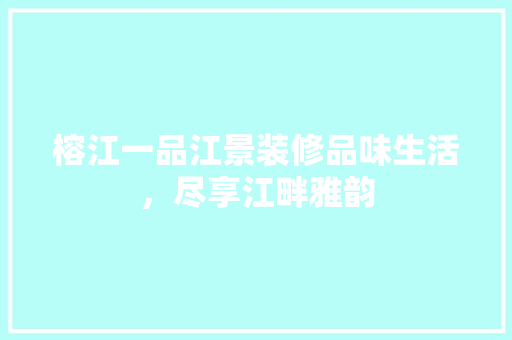 榕江一品江景装修品味生活，尽享江畔雅韵