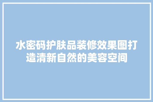 水密码护肤品装修效果图打造清新自然的美容空间