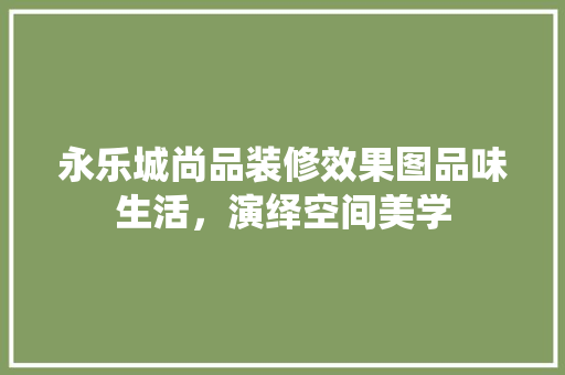 永乐城尚品装修效果图品味生活，演绎空间美学