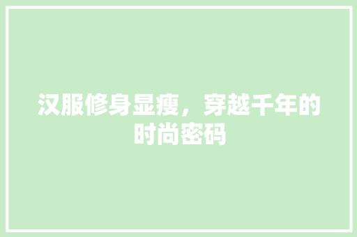 汉服修身显瘦，穿越千年的时尚密码