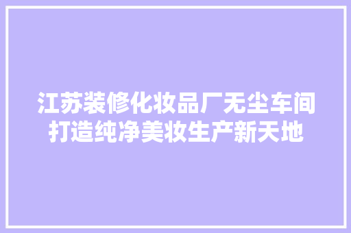 江苏装修化妆品厂无尘车间打造纯净美妆生产新天地