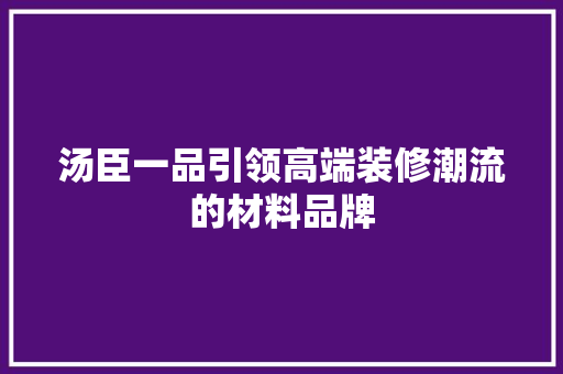 汤臣一品引领高端装修潮流的材料品牌