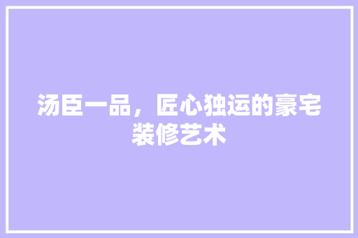 汤臣一品，匠心独运的豪宅装修艺术