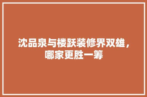 沈品泉与楼跃装修界双雄，哪家更胜一筹