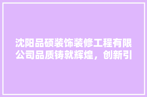 沈阳品硕装饰装修工程有限公司品质铸就辉煌，创新引领未来