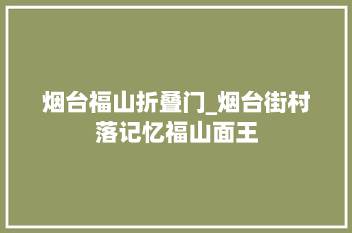 烟台福山折叠门_烟台街村落记忆福山面王