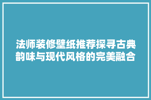 法师装修壁纸推荐探寻古典韵味与现代风格的完美融合