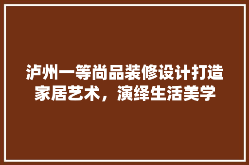 泸州一等尚品装修设计打造家居艺术，演绎生活美学