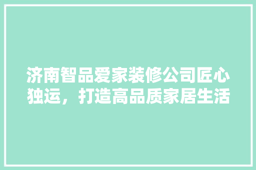 济南智品爱家装修公司匠心独运，打造高品质家居生活