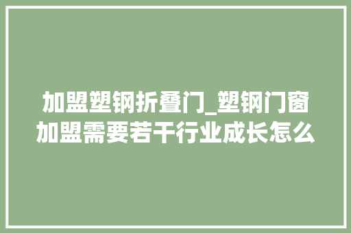 加盟塑钢折叠门_塑钢门窗加盟需要若干行业成长怎么样