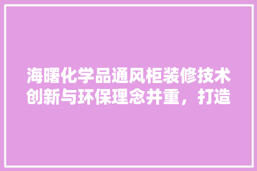 海曙化学品通风柜装修技术创新与环保理念并重，打造安全高效实验室环境