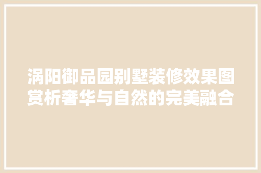 涡阳御品园别墅装修效果图赏析奢华与自然的完美融合