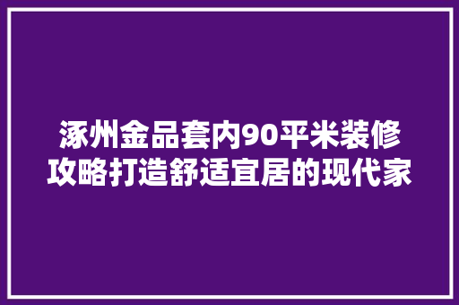 涿州金品套内90平米装修攻略打造舒适宜居的现代家居