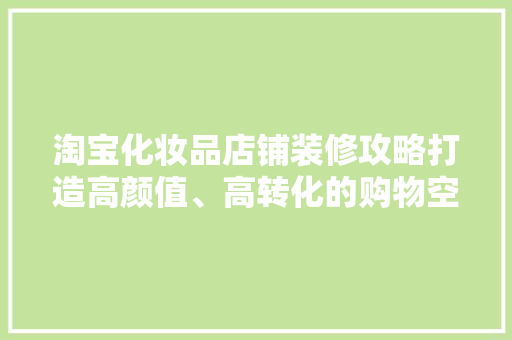淘宝化妆品店铺装修攻略打造高颜值、高转化的购物空间