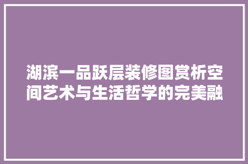湖滨一品跃层装修图赏析空间艺术与生活哲学的完美融合