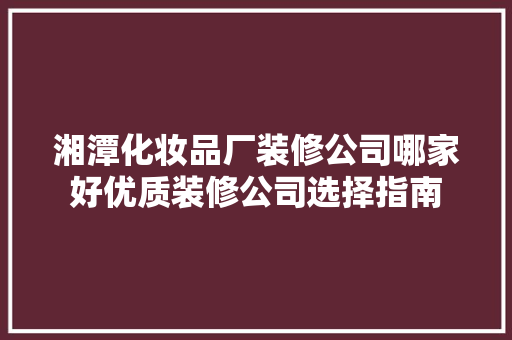 湘潭化妆品厂装修公司哪家好优质装修公司选择指南