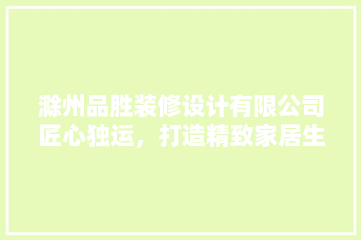 滁州品胜装修设计有限公司匠心独运，打造精致家居生活