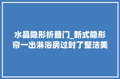 水晶隐形折叠门_新式隐形帘一出淋浴房过时了整洁美观省空间太机警