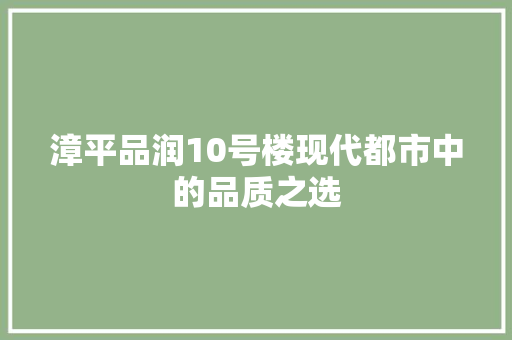 漳平品润10号楼现代都市中的品质之选