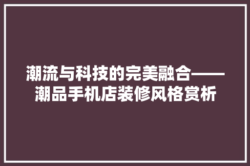 潮流与科技的完美融合——潮品手机店装修风格赏析