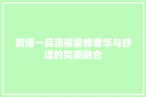瀚博一品顶楼装修奢华与舒适的完美融合