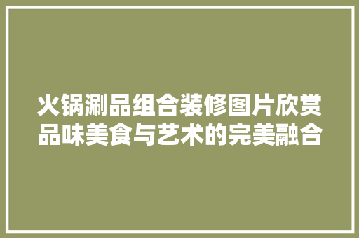 火锅涮品组合装修图片欣赏品味美食与艺术的完美融合