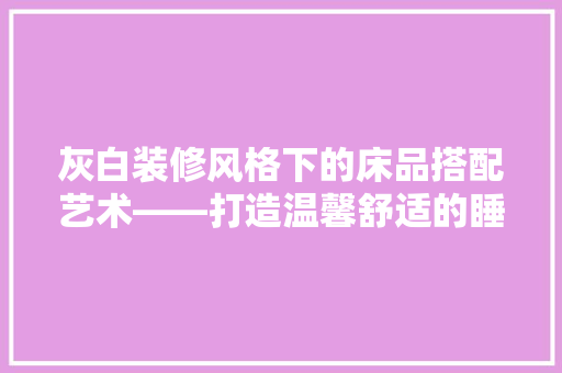 灰白装修风格下的床品搭配艺术——打造温馨舒适的睡眠空间