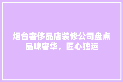 烟台奢侈品店装修公司盘点品味奢华，匠心独运 复合门