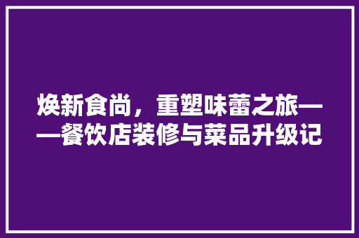 焕新食尚，重塑味蕾之旅——餐饮店装修与菜品升级记