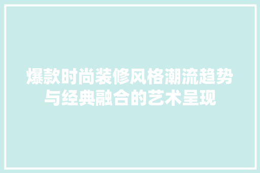 爆款时尚装修风格潮流趋势与经典融合的艺术呈现