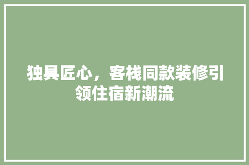 独具匠心，客栈同款装修引领住宿新潮流