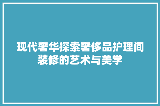现代奢华探索奢侈品护理间装修的艺术与美学