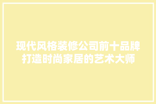 现代风格装修公司前十品牌打造时尚家居的艺术大师