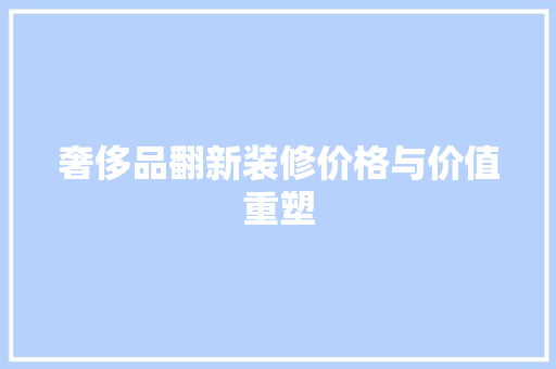 奢侈品翻新装修价格与价值重塑