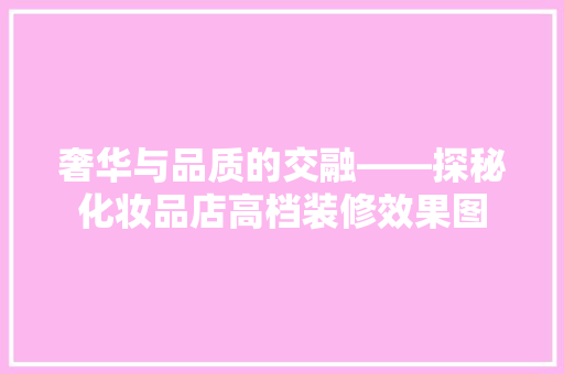 奢华与品质的交融——探秘化妆品店高档装修效果图
