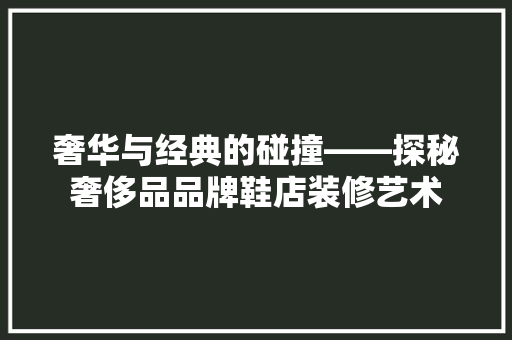 奢华与经典的碰撞——探秘奢侈品品牌鞋店装修艺术