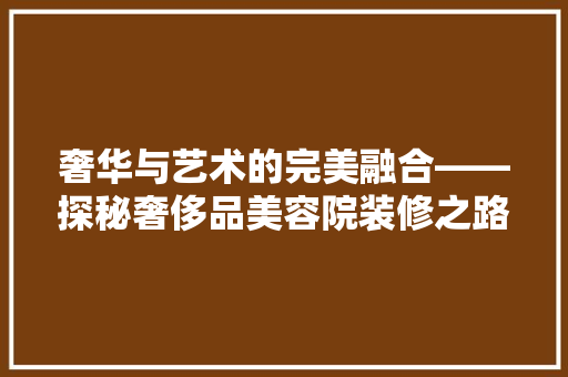 奢华与艺术的完美融合——探秘奢侈品美容院装修之路