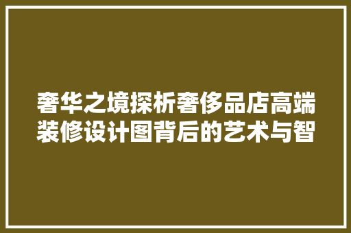 奢华之境探析奢侈品店高端装修设计图背后的艺术与智慧 复合门