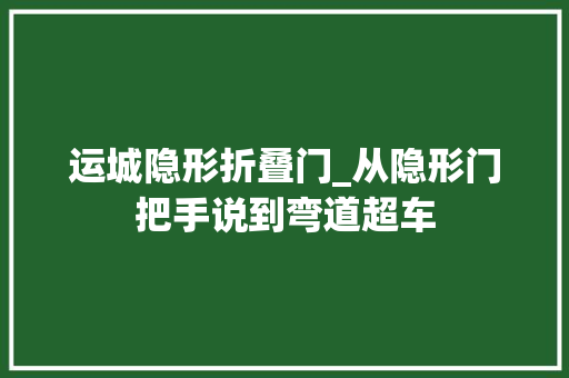 运城隐形折叠门_从隐形门把手说到弯道超车 塑钢门