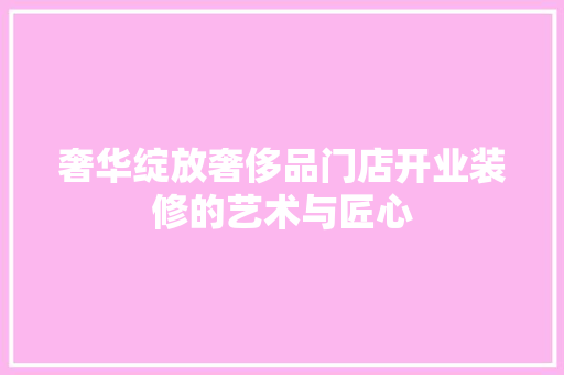 奢华绽放奢侈品门店开业装修的艺术与匠心